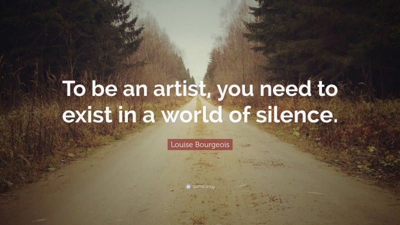 Louise Bourgeois Quote: “To be an artist, you need to exist in a world of silence.”