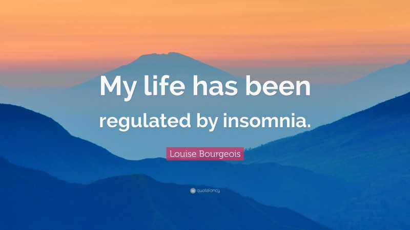 Louise Bourgeois Quote: “My life has been regulated by insomnia.”