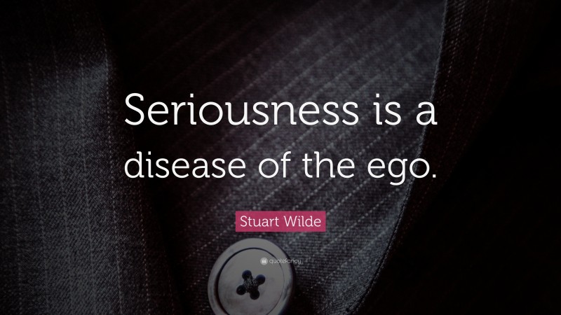 Stuart Wilde Quote: “Seriousness is a disease of the ego.”
