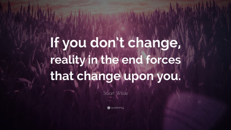 Stuart Wilde Quote: “If you don’t change, reality in the end forces that change upon you.”