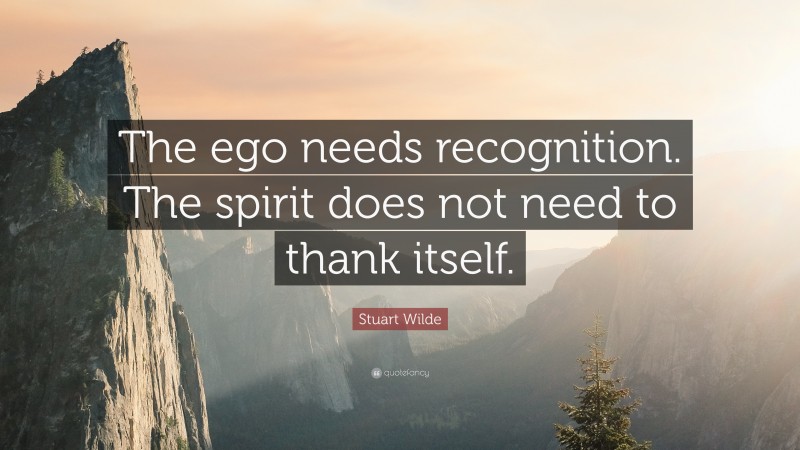 Stuart Wilde Quote: “The ego needs recognition. The spirit does not need to thank itself.”