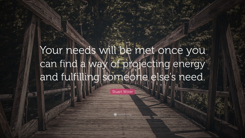 Stuart Wilde Quote: “Your needs will be met once you can find a way of projecting energy and fulfilling someone else’s need.”