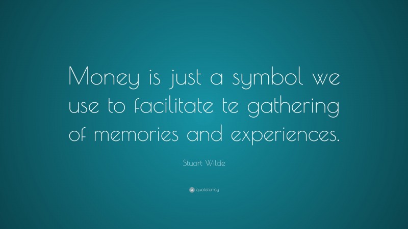 Stuart Wilde Quote: “Money is just a symbol we use to facilitate te gathering of memories and experiences.”