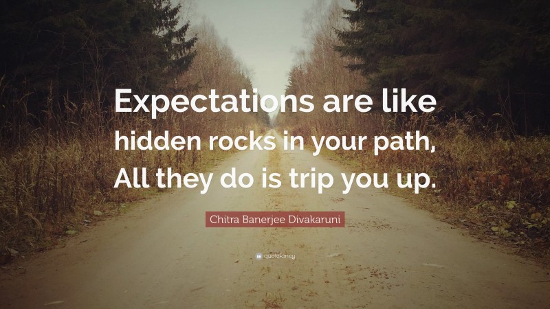 Chitra Banerjee Divakaruni Quote: “Expectations are like hidden rocks in your path, All they do is trip you up.”