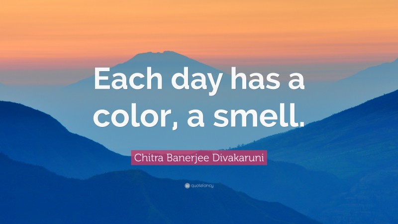 Chitra Banerjee Divakaruni Quote: “Each day has a color, a smell.”