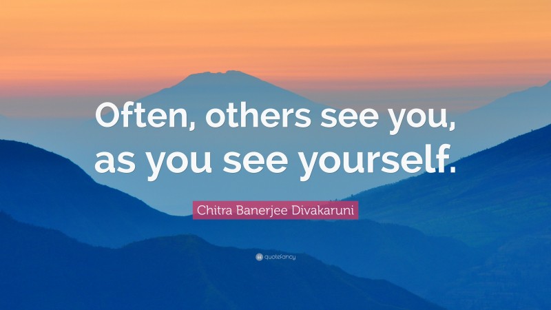 Chitra Banerjee Divakaruni Quote: “Often, others see you, as you see yourself.”