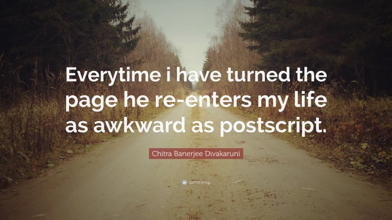Chitra Banerjee Divakaruni Quote: “Everytime i have turned the page he re-enters my life as awkward as postscript.”