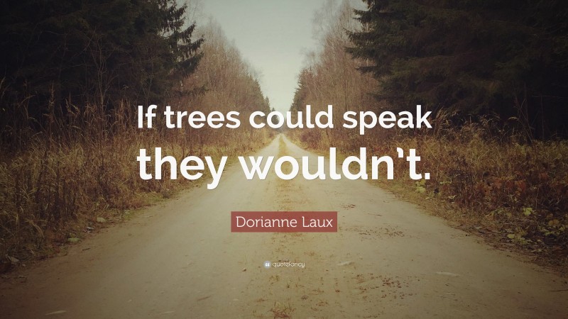Dorianne Laux Quote: “If trees could speak they wouldn’t.”