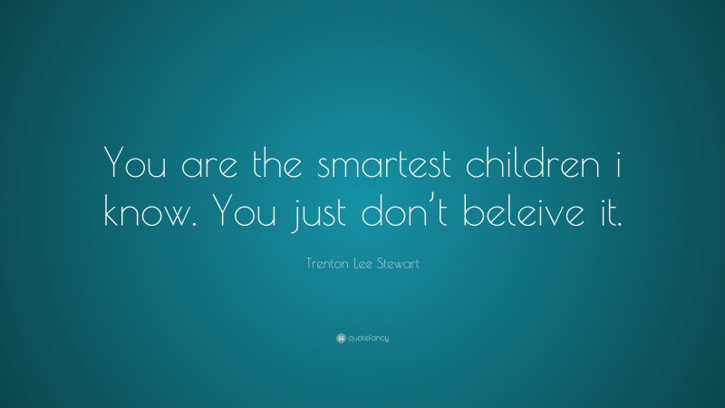 Trenton Lee Stewart Quote: “You are the smartest children i know. You just don’t beleive it.”