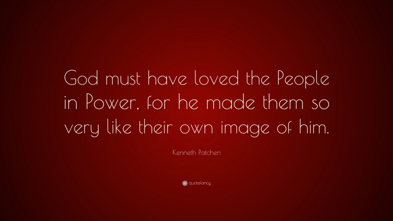 Kenneth Patchen Quote: “God must have loved the People in Power, for he made them so very like their own image of him.”