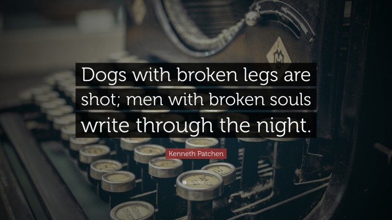 Kenneth Patchen Quote: “Dogs with broken legs are shot; men with broken souls write through the night.”