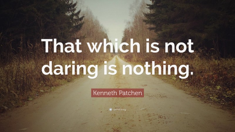 Kenneth Patchen Quote: “That which is not daring is nothing.”