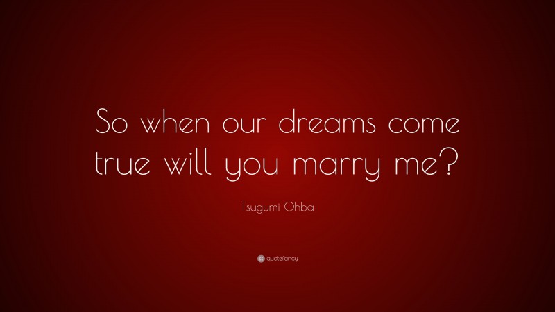 Tsugumi Ohba Quote: “So when our dreams come true will you marry me?”