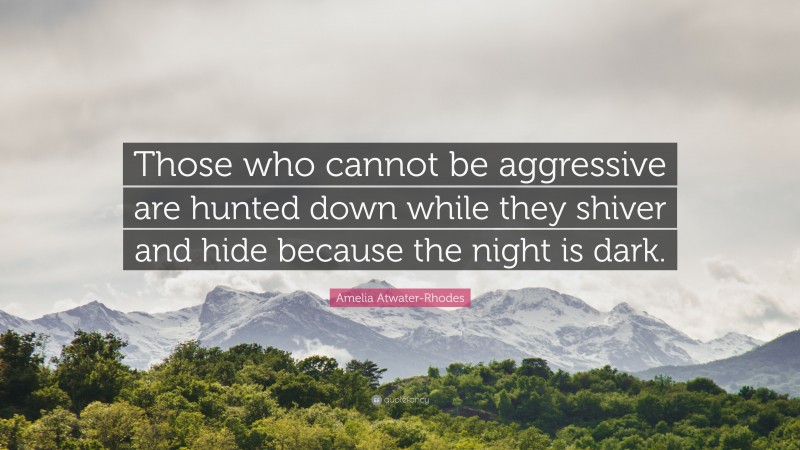 Amelia Atwater-Rhodes Quote: “Those who cannot be aggressive are hunted down while they shiver and hide because the night is dark.”