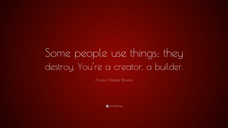 Amelia Atwater-Rhodes Quote: “Some people use things; they destroy. You’re a creator, a builder.”