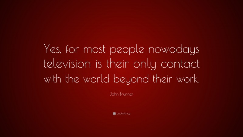 John Brunner Quote: “Yes, for most people nowadays television is their only contact with the world beyond their work.”