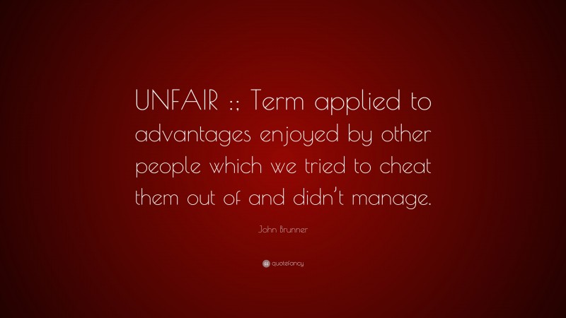 John Brunner Quote: “UNFAIR :; Term applied to advantages enjoyed by other people which we tried to cheat them out of and didn’t manage.”