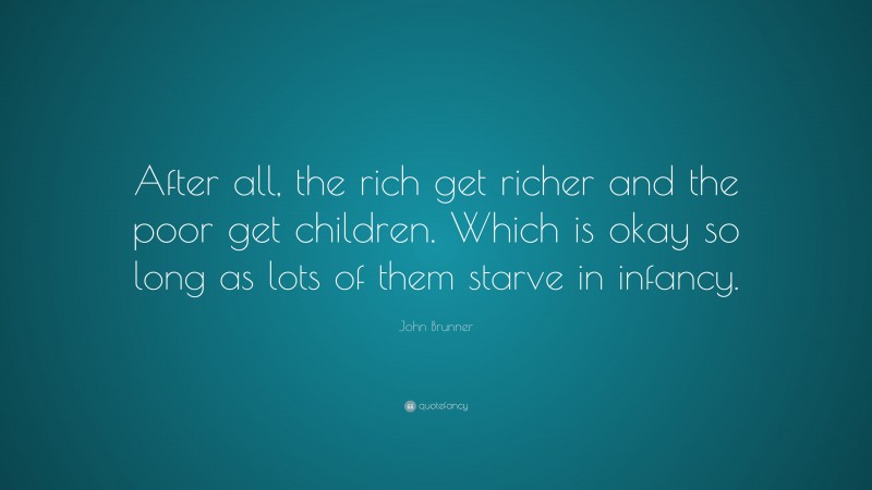 John Brunner Quote: “After all, the rich get richer and the poor get children. Which is okay so long as lots of them starve in infancy.”