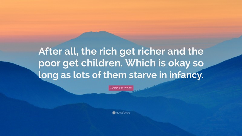 John Brunner Quote: “After all, the rich get richer and the poor get children. Which is okay so long as lots of them starve in infancy.”