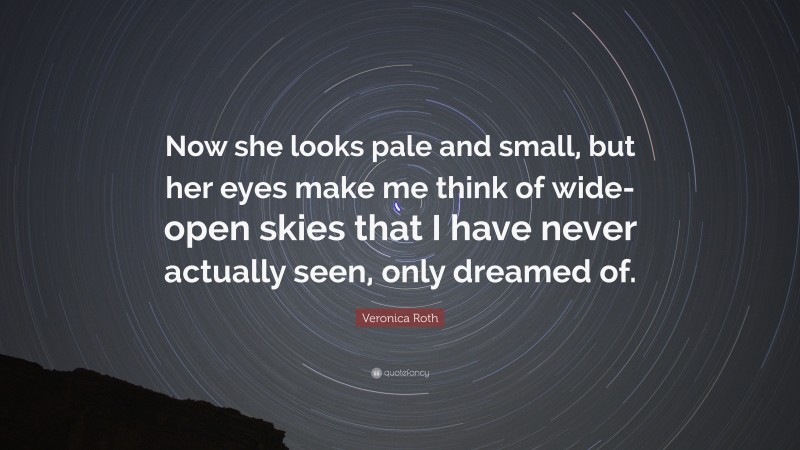 Veronica Roth Quote: “Now she looks pale and small, but her eyes make me think of wide- open skies that I have never actually seen, only dreamed of.”