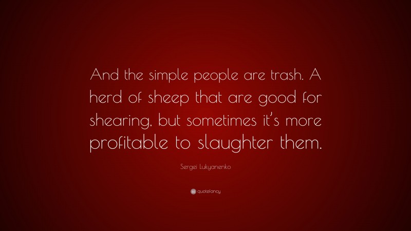 Sergei Lukyanenko Quote: “And the simple people are trash. A herd of sheep that are good for shearing, but sometimes it’s more profitable to slaughter them.”