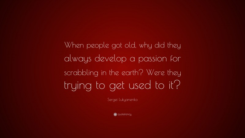 Sergei Lukyanenko Quote: “When people got old, why did they always develop a passion for scrabbling in the earth? Were they trying to get used to it?”