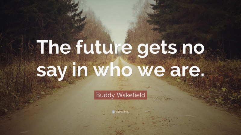 Buddy Wakefield Quote: “The future gets no say in who we are.”