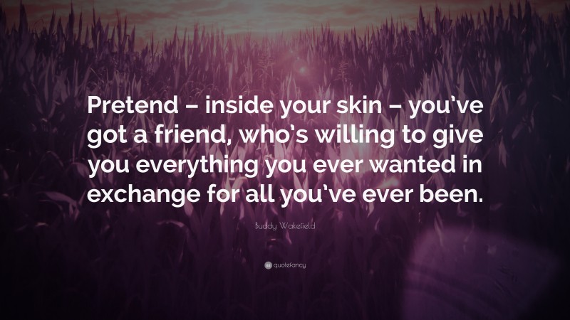 Buddy Wakefield Quote: “Pretend – inside your skin – you’ve got a friend, who’s willing to give you everything you ever wanted in exchange for all you’ve ever been.”