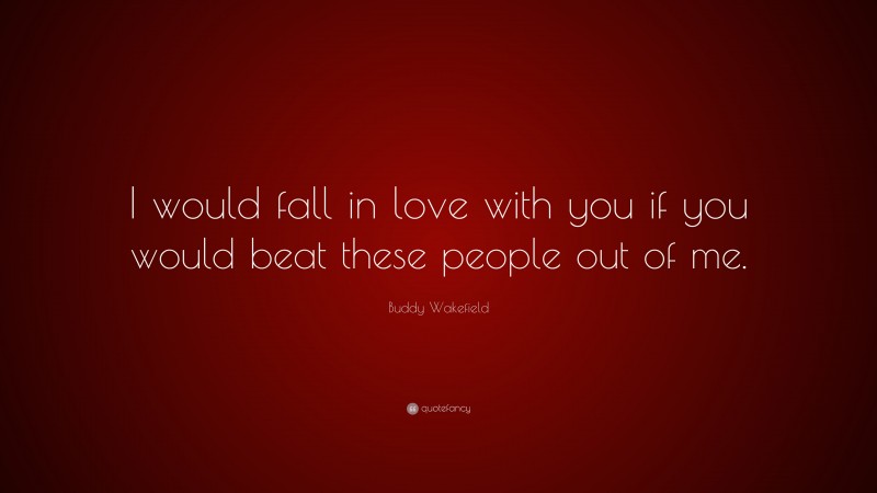 Buddy Wakefield Quote: “I would fall in love with you if you would beat these people out of me.”