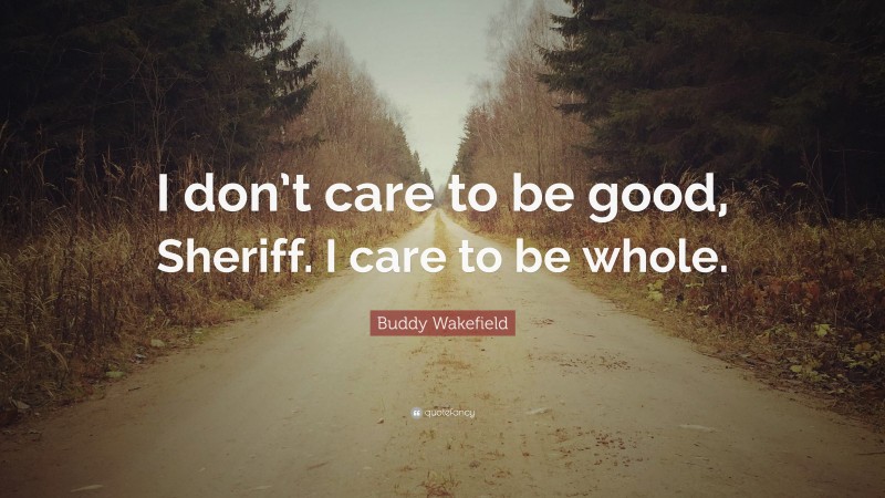 Buddy Wakefield Quote: “I don’t care to be good, Sheriff. I care to be whole.”