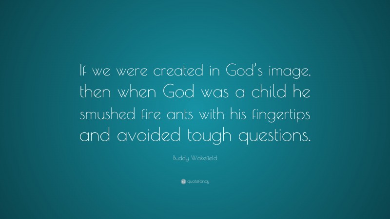 Buddy Wakefield Quote: “If we were created in God’s image, then when God was a child he smushed fire ants with his fingertips and avoided tough questions.”