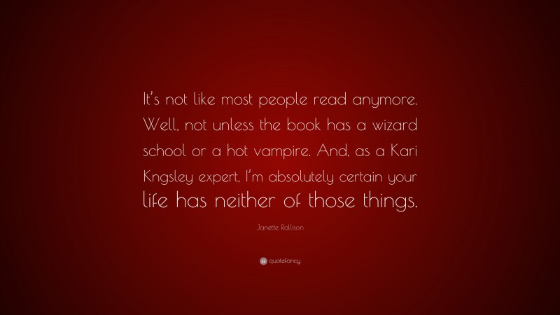 Janette Rallison Quote: “It’s not like most people read anymore. Well, not unless the book has a wizard school or a hot vampire. And, as a Kari Kngsley expert, I’m absolutely certain your life has neither of those things.”