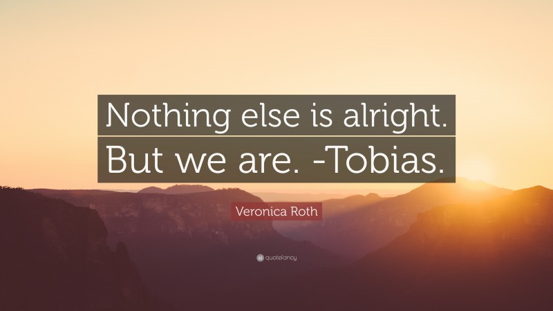 Veronica Roth Quote: “Nothing else is alright. But we are. -Tobias.”