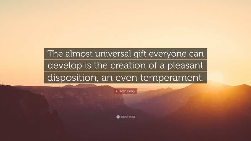 L. Tom Perry Quote: “The almost universal gift everyone can develop is the creation of a pleasant disposition, an even temperament.”