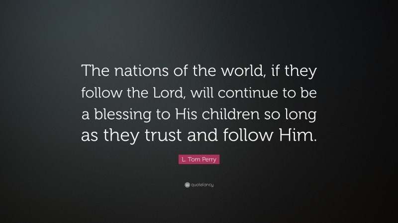 L. Tom Perry Quote: “The nations of the world, if they follow the Lord, will continue to be a blessing to His children so long as they trust and follow Him.”