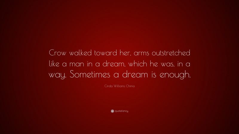 Cinda Williams Chima Quote: “Crow walked toward her, arms outstretched like a man in a dream, which he was, in a way. Sometimes a dream is enough.”