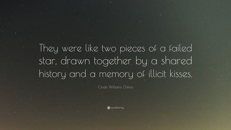 Cinda Williams Chima Quote: “They were like two pieces of a failed star, drawn together by a shared history and a memory of illicit kisses.”