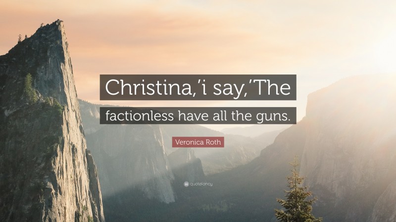 Veronica Roth Quote: “Christina,’i say,’The factionless have all the guns.”
