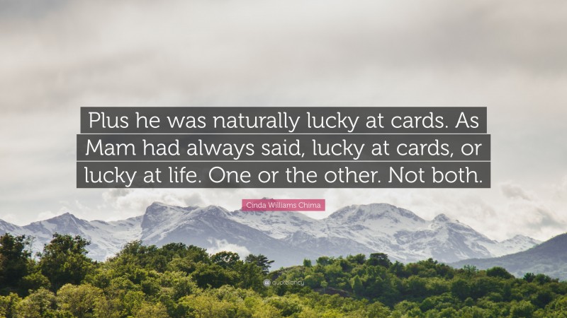 Cinda Williams Chima Quote: “Plus he was naturally lucky at cards. As Mam had always said, lucky at cards, or lucky at life. One or the other. Not both.”