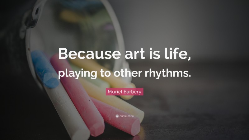 Muriel Barbery Quote: “Because art is life, playing to other rhythms.”