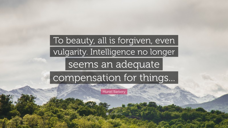 Muriel Barbery Quote: “To beauty, all is forgiven, even vulgarity. Intelligence no longer seems an adequate compensation for things...”