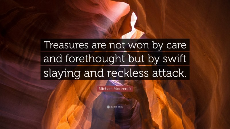 Michael Moorcock Quote: “Treasures are not won by care and forethought but by swift slaying and reckless attack.”