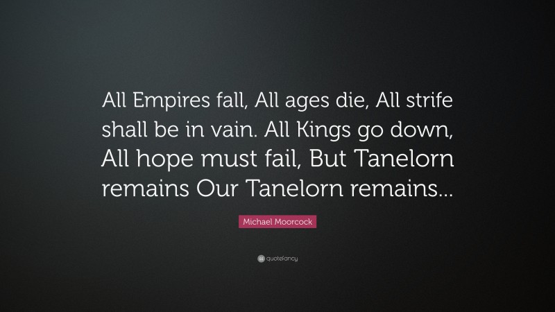 Michael Moorcock Quote: “All Empires fall, All ages die, All strife shall be in vain. All Kings go down, All hope must fail, But Tanelorn remains Our Tanelorn remains...”