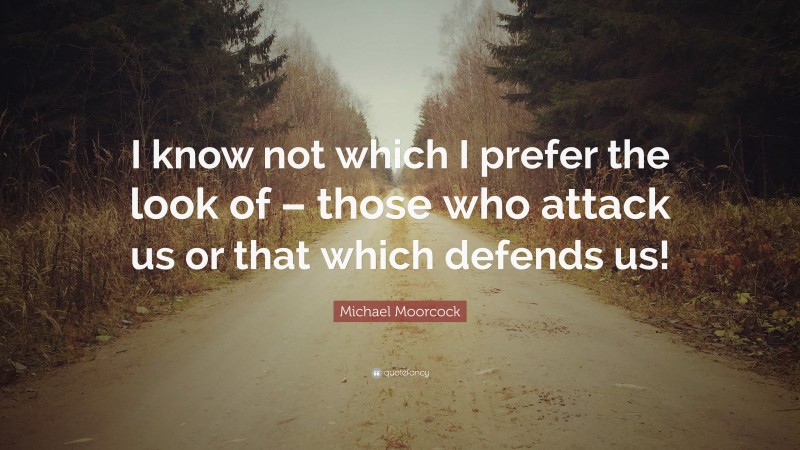 Michael Moorcock Quote: “I know not which I prefer the look of – those who attack us or that which defends us!”