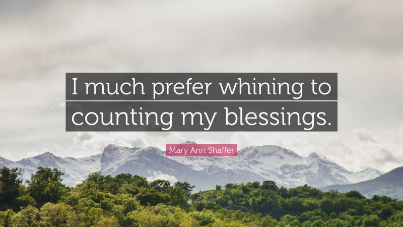 Mary Ann Shaffer Quote: “I much prefer whining to counting my blessings.”