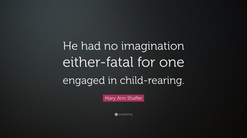 Mary Ann Shaffer Quote: “He had no imagination either-fatal for one engaged in child-rearing.”