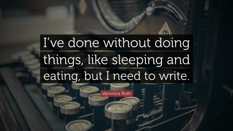 Veronica Roth Quote: “I’ve done without doing things, like sleeping and eating, but I need to write.”
