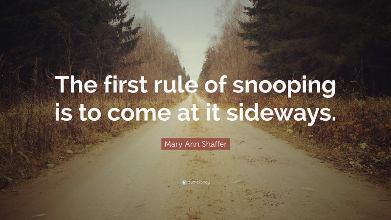 Mary Ann Shaffer Quote: “The first rule of snooping is to come at it sideways.”