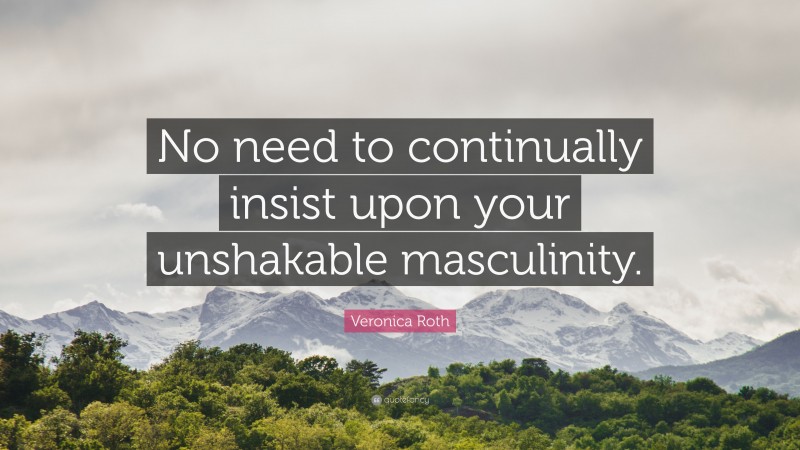 Veronica Roth Quote: “No need to continually insist upon your unshakable masculinity.”