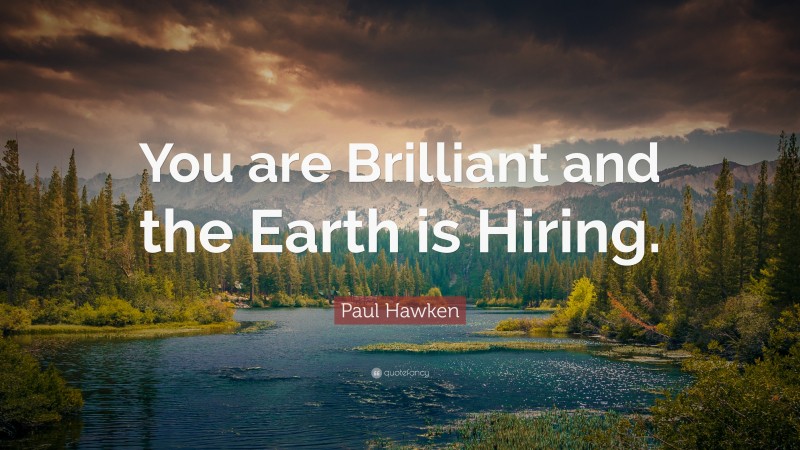 Paul Hawken Quote: “You are Brilliant and the Earth is Hiring.”